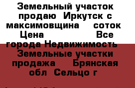 Земельный участок продаю. Иркутск с.максимовщина.12 соток › Цена ­ 1 000 000 - Все города Недвижимость » Земельные участки продажа   . Брянская обл.,Сельцо г.